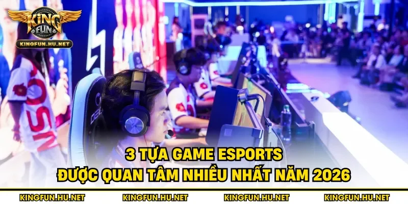 3 tựa game esports được quan tâm nhiều nhất năm 2026