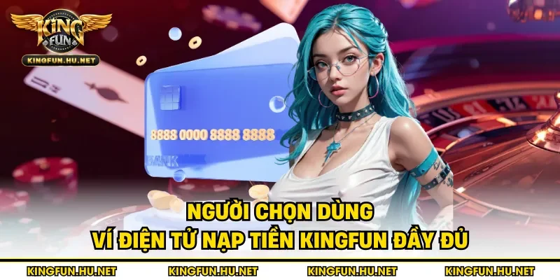 Người chọn dùng ví điện tử nạp tiền Kingfun đầy đủ